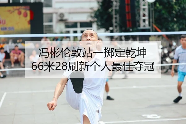 冯彬伦敦站一掷定乾坤 66米28刷新个人最佳夺冠