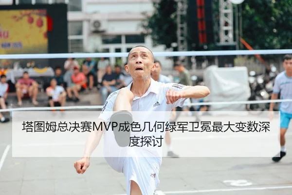 塔图姆总决赛MVP成色几何绿军卫冕最大变数深度探讨