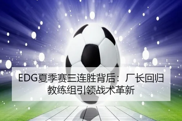 EDG夏季赛三连胜背后：厂长回归教练组引领战术革新