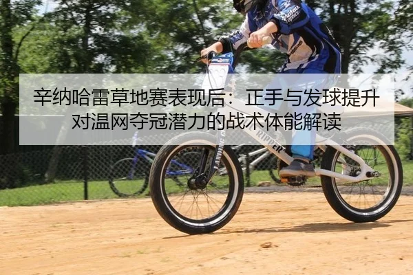 辛纳哈雷草地赛表现后：正手与发球提升对温网夺冠潜力的战术体能解读