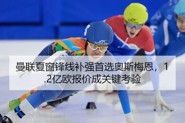 曼联夏窗锋线补强首选奥斯梅恩，1.2亿欧报价成关键考验